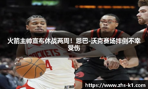 火箭主帅宣布休战两周！恩巴-沃克赛场摔倒不幸受伤