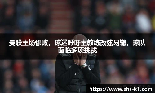 曼联主场惨败，球迷呼吁主教练改弦易辙，球队面临多项挑战