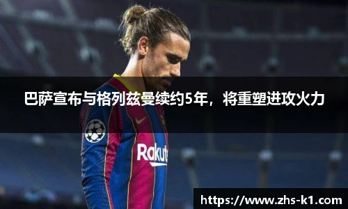 巴萨宣布与格列兹曼续约5年，将重塑进攻火力