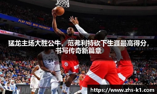 猛龙主场大胜公牛，范弗利特砍下生涯最高得分，书写传奇新篇章