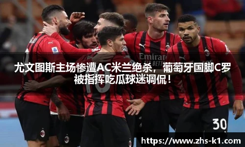 尤文图斯主场惨遭AC米兰绝杀，葡萄牙国脚C罗被指挥吃瓜球迷调侃！