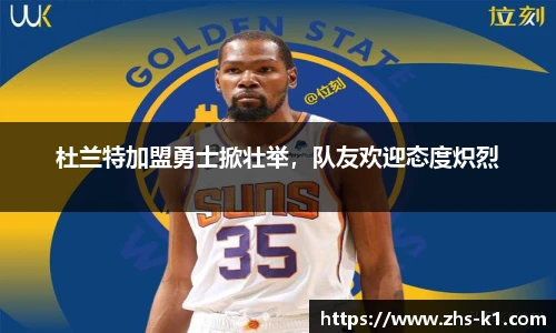 杜兰特加盟勇士掀壮举，队友欢迎态度炽烈