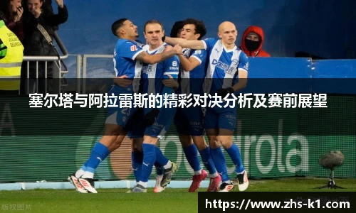 塞尔塔与阿拉雷斯的精彩对决分析及赛前展望