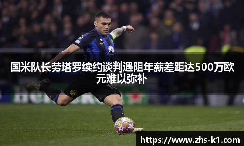 国米队长劳塔罗续约谈判遇阻年薪差距达500万欧元难以弥补