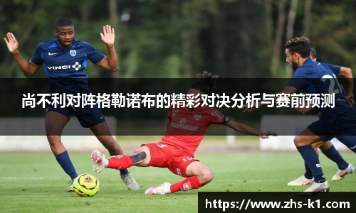 尚不利对阵格勒诺布的精彩对决分析与赛前预测