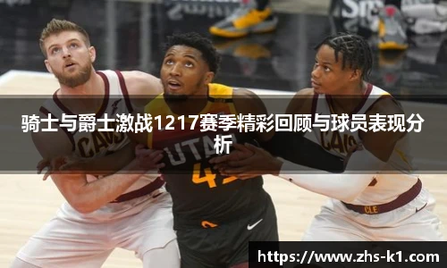 骑士与爵士激战1217赛季精彩回顾与球员表现分析