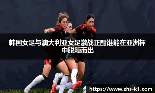韩国女足与澳大利亚女足激战正酣谁能在亚洲杯中脱颖而出
