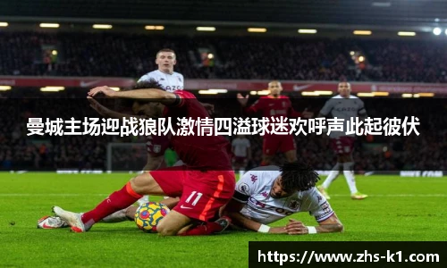 曼城主场迎战狼队激情四溢球迷欢呼声此起彼伏